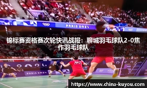 锦标赛资格赛次轮快讯战报：聊城羽毛球队2-0焦作羽毛球队