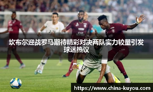 坎布尔迎战罗马期待精彩对决两队实力较量引发球迷热议
